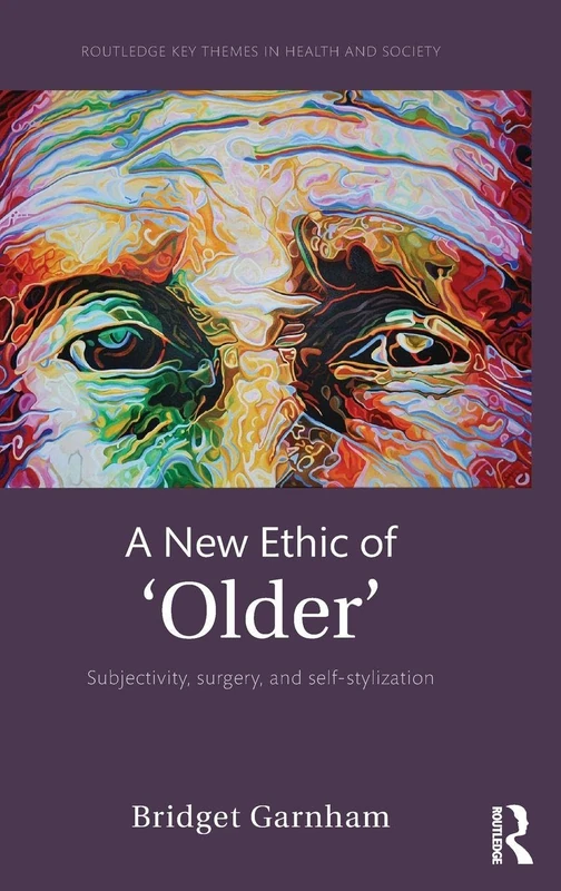 A New Ethic of 'Older': Subjectivity, surgery, and self-stylization (Routledge Key Themes in Health and Society)