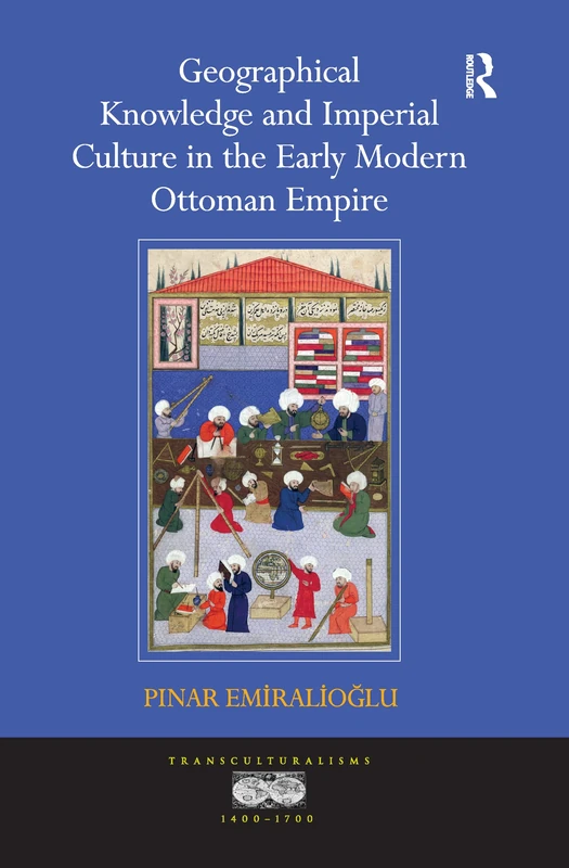 Geographical Knowledge and Imperial Culture in the Early Modern Ottoman Empire (Transculturalisms, 1400-1700)
