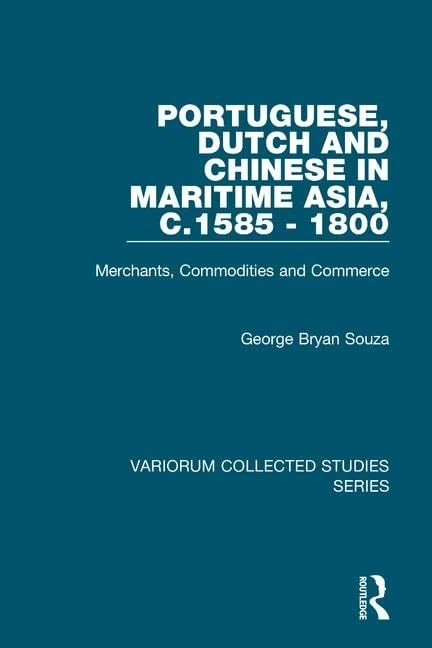 Portuguese, Dutch and Chinese in Maritime Asia, c.1585 - 1800: Merchants, Commodities and Commerce (Variorum Collected Studies)