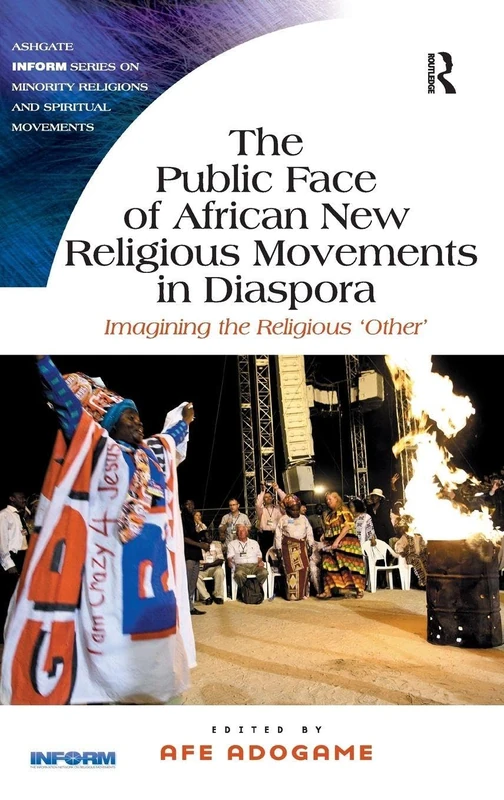 The Public Face of African New Religious Movements in Diaspora: Imagining the Religious ‘Other’ (Routledge Inform Series on Minority Religions and Spiritual Movements)