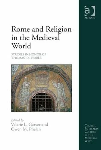Rome and Religion in the Medieval World: Studies in Honor of Thomas F.X. Noble (Church, Faith and Culture in the Medieval West)
