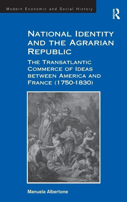 National Identity and the Agrarian Republic: The Transatlantic Commerce of Ideas between America and France (1750–1830) (Modern Economic and Social History)