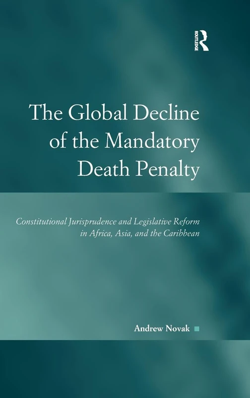 The Global Decline of the Mandatory Death Penalty: Constitutional Jurisprudence and Legislative Reform in Africa, Asia, and the Caribbean (Law, Justice and Power)