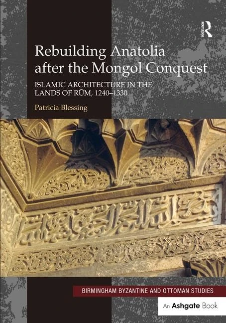 Rebuilding Anatolia after the Mongol Conquest: Islamic Architecture in the Lands of Rum, 1240–1330: 17 (Birmingham Byzantine and Ottoman Studies)