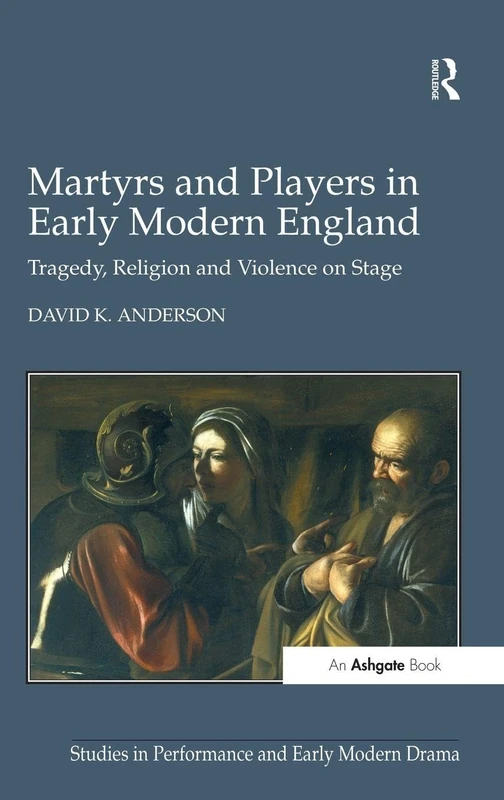 Martyrs and Players in Early Modern England: Tragedy, Religion and Violence on Stage (Studies in Performance and Early Modern Drama)