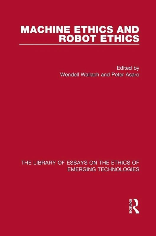 Machine Ethics and Robot Ethics (Library of Essays on the Ethics of Emerging Technologies)