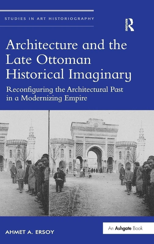 Architecture and the Late Ottoman Historical Imaginary: Reconfiguring the Architectural Past in a Modernizing Empire (Studies in Art Historiography)