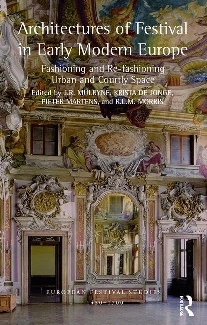 Architectures of Festival in Early Modern Europe: Fashioning and Re-fashioning Urban and Courtly Space (European Festival Studies: 1450-1700)