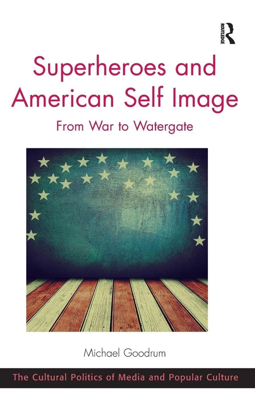 Superheroes and American Self Image: From War to Watergate (The Cultural Politics of Media and Popular Culture)