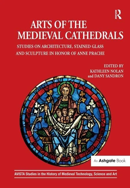 Arts of the Medieval Cathedrals: Studies on Architecture, Stained Glass and Sculpture in Honor of Anne Prache: 9 (AVISTA Studies in the History of Medieval Technology, Science and Art)