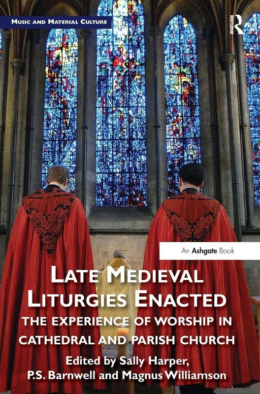Late Medieval Liturgies Enacted: The Experience of Worship in Cathedral and Parish Church (Music and Material Culture)