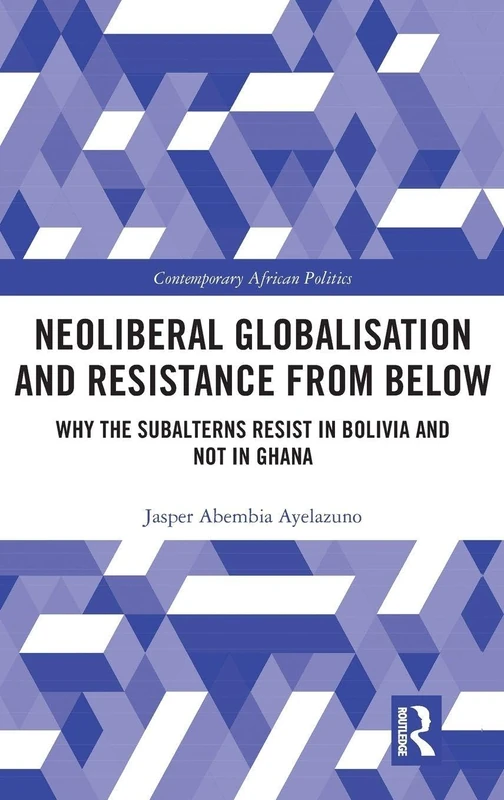 Neoliberal Globalisation and Resistance from Below: Why the Subalterns Resist in Bolivia and not in Ghana (Contemporary African Politics)