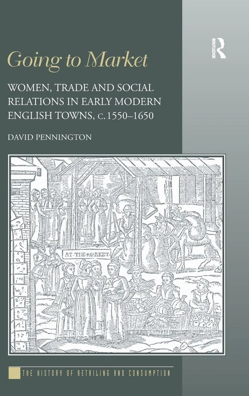 Going to Market: Women, Trade and Social Relations in Early Modern English Towns, c. 1550-1650 (History of Retailing and Consumption)