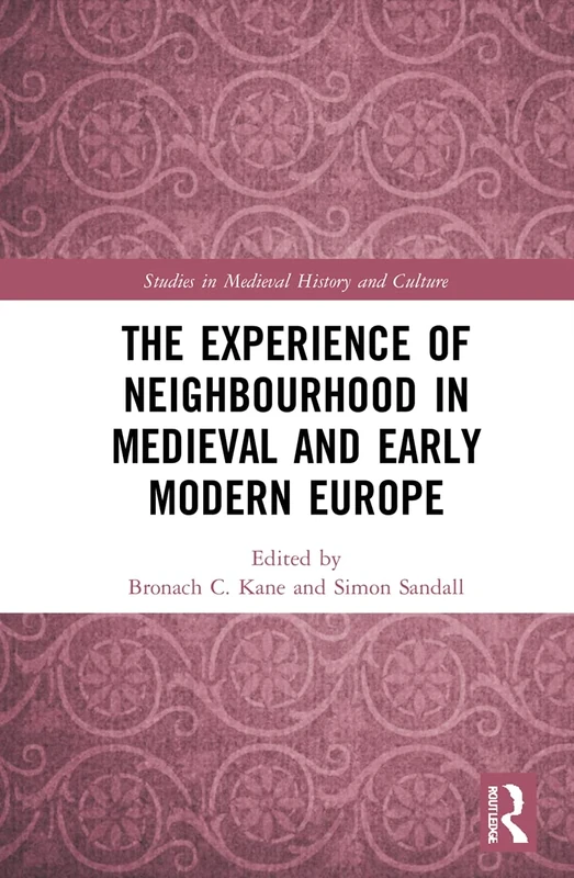 The Experience of Neighbourhood in Medieval and Early Modern Europe (Studies in Medieval History and Culture)
