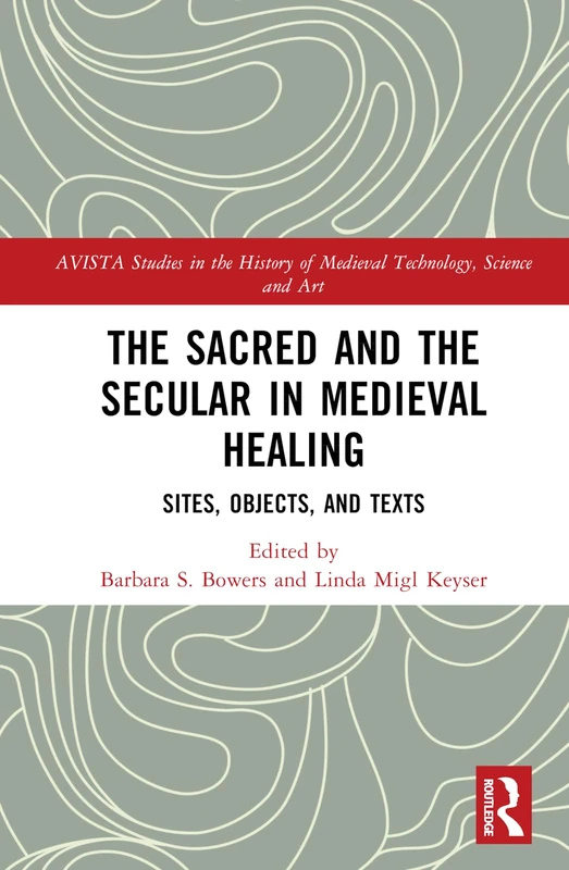 The Sacred and the Secular in Medieval Healing: Sites, Objects, and Texts: 10 (AVISTA Studies in the History of Medieval Technology, Science and Art)