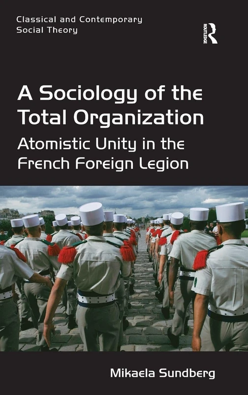 A Sociology of the Total Organization: Atomistic Unity in the French Foreign Legion (Classical and Contemporary Social Theory)