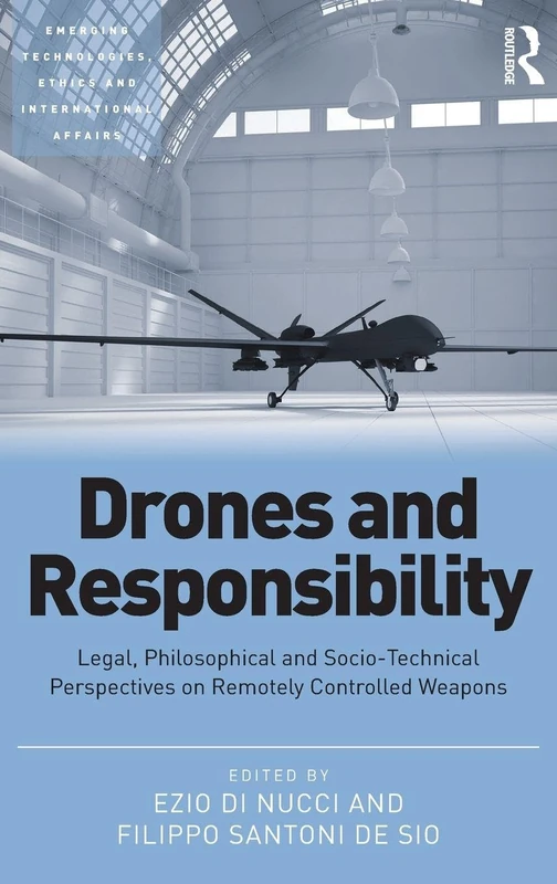 Drones and Responsibility: Legal, Philosophical and Socio-Technical Perspectives on Remotely Controlled Weapons (Emerging Technologies, Ethics and International Affairs)