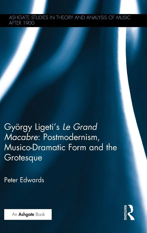 György Ligeti's Le Grand Macabre: Postmodernism, Musico-Dramatic Form and the Grotesque (Ashgate Studies in Theory and Analysis of Music After 1900)