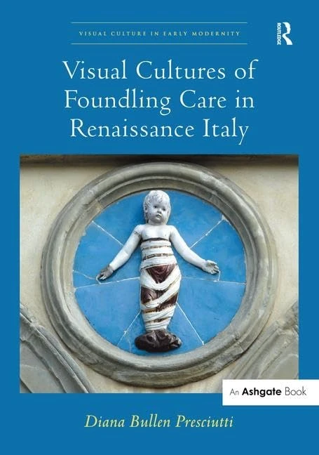 Visual Cultures of Foundling Care in Renaissance Italy (Visual Culture in Early Modernity)