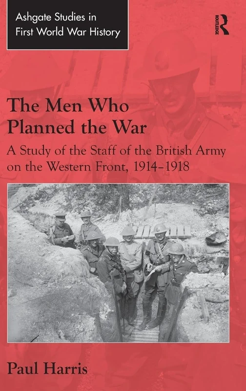 The Men Who Planned the War: A Study of the Staff of the British Army on the Western Front, 1914-1918 (Routledge Studies in First World War History)