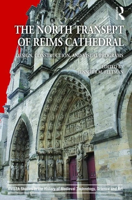 The North Transept of Reims Cathedral: Design, Construction, and Visual Programs: 11 (AVISTA Studies in the History of Medieval Technology, Science and Art)