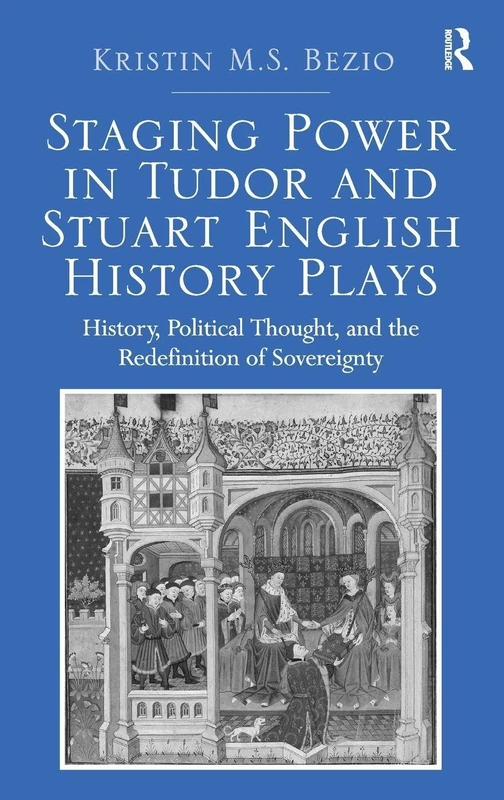 Staging Power in Tudor and Stuart English History Plays: History, Political Thought, and the Redefinition of Sovereignty