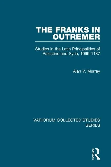 The Franks in Outremer: Studies in the Latin Principalities of Palestine and Syria, 1099-1187: 1056 (Variorum Collected Studies)