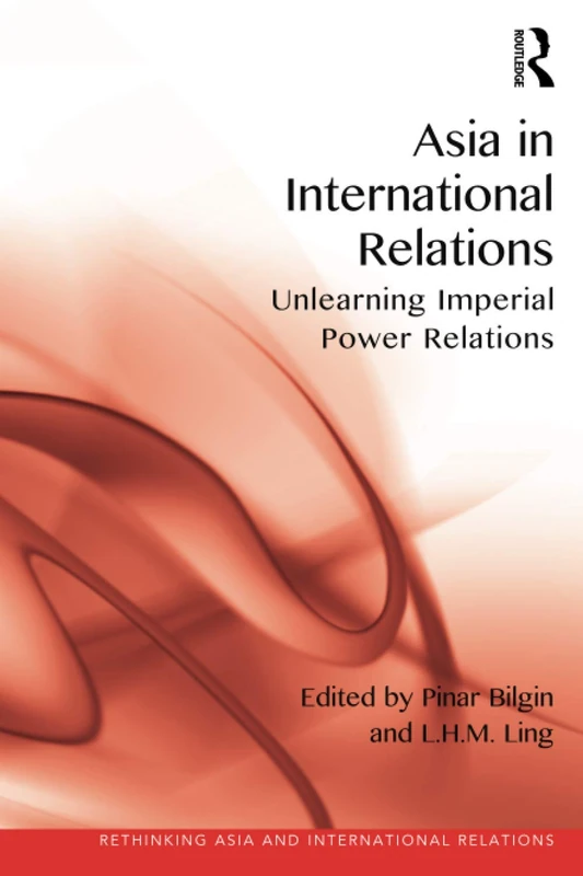 Asia in International Relations: Unlearning Imperial Power Relations (Rethinking Asia and International Relations)