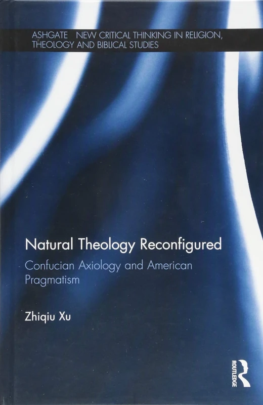 Natural Theology Reconfigured: Confucian Axiology and American Pragmatism (Routledge New Critical Thinking in Religion, Theology and Biblical Studies)