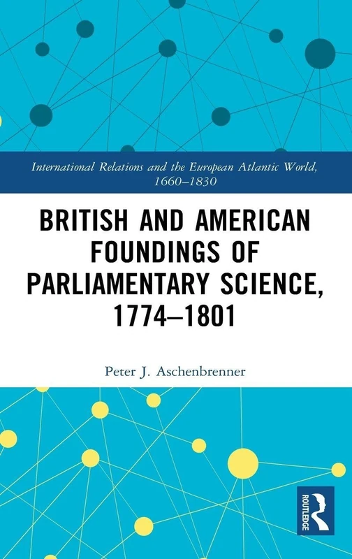 British and American Foundings of Parliamentary Science, 1774–1801 (International Relations and the European Atlantic World, 1660-1830)