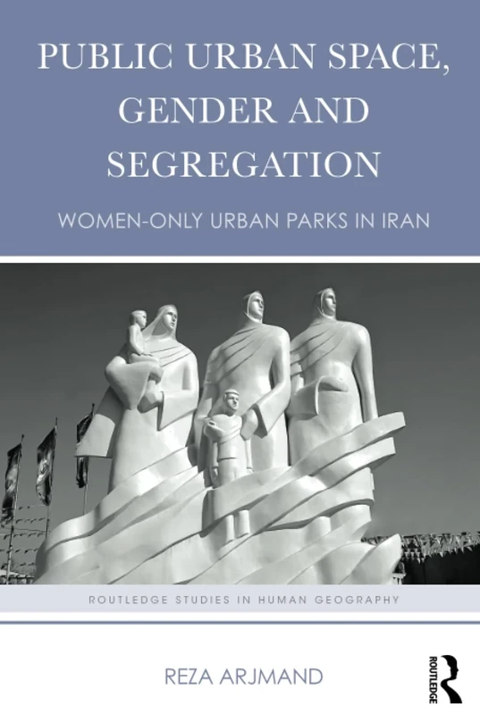 Public Urban Space, Gender and Segregation: Women-only urban parks in Iran (Routledge Studies in Human Geography)