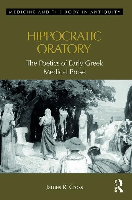 Hippocratic Oratory: The Poetics of Early Greek Medical Prose (Medicine and the Body in Antiquity)