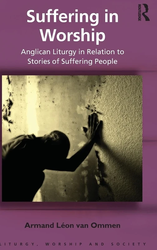 Suffering in Worship: Anglican Liturgy in Relation to Stories of Suffering People (Liturgy, Worship and Society Series)