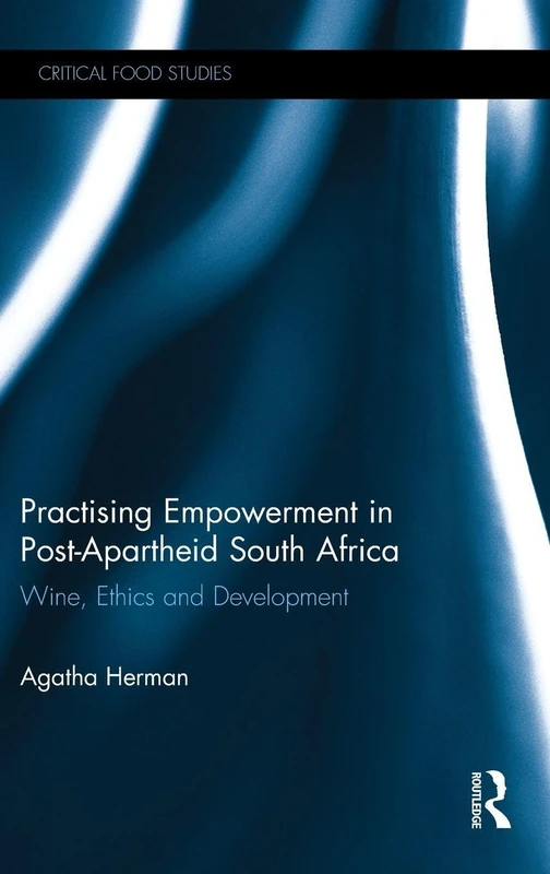 Practising Empowerment in Post-Apartheid South Africa: Wine, Ethics and Development (Critical Food Studies)