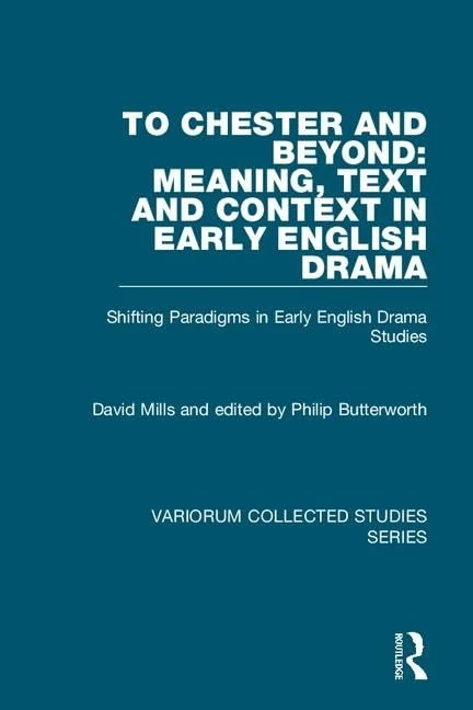 To Chester and Beyond: Meaning, Text and Context in Early English Drama: Shifting Paradigms in Early English Drama Studies: 1061 (Variorum Collected Studies)