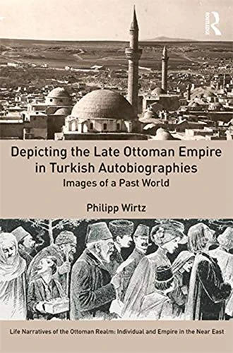 Depicting the Late Ottoman Empire in Turkish Autobiographies: Images of a Past World (Life Narratives of the Ottoman Realm: Individual and Empire in the Near East)