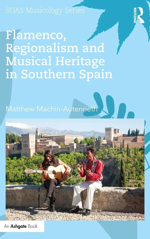 Flamenco, Regionalism and Musical Heritage in Southern Spain (SOAS Studies in Music)