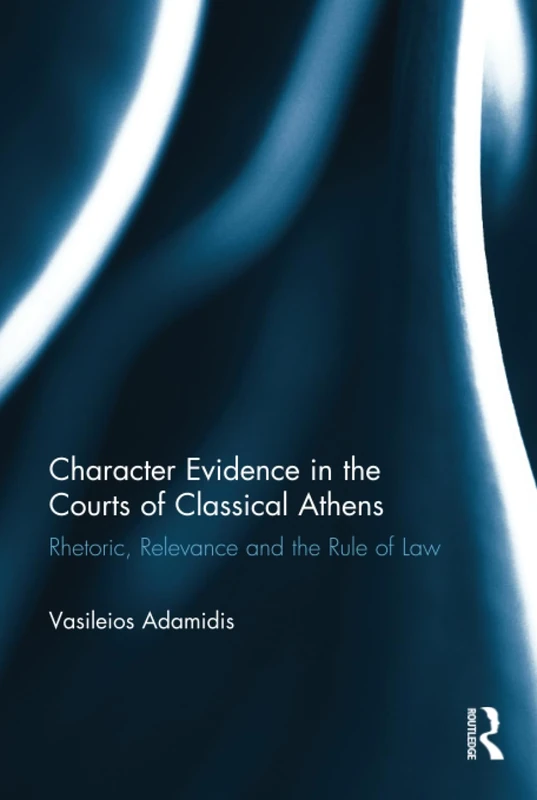 Character Evidence in the Courts of Classical Athens: Rhetoric, Relevance and the Rule of Law