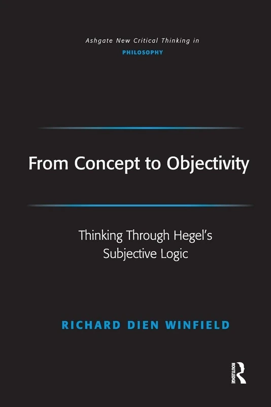 From Concept to Objectivity: Thinking Through Hegel's Subjective Logic (Ashgate New Critical Thinking in Philosophy)