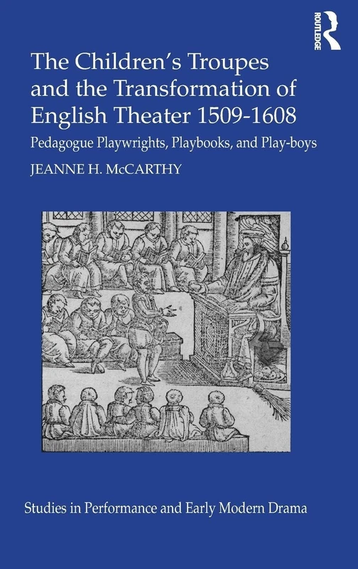 The Children's Troupes and the Transformation of English Theater 1509-1608: Pedagogue, Playwrights, Playbooks, and Play-boys (Studies in Performance and Early Modern Drama)