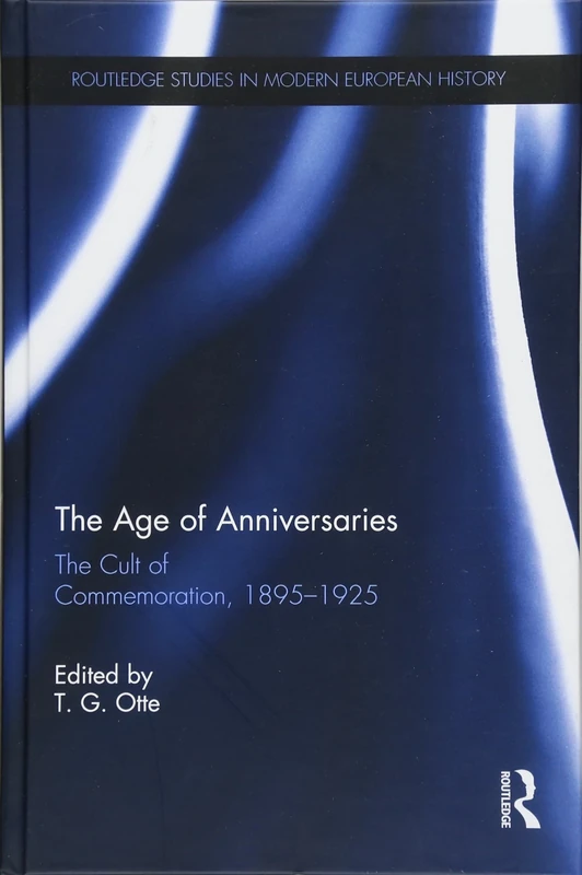The Age of Anniversaries: The Cult of Commemoration, 1895-1925 (Routledge Studies in Modern European History)