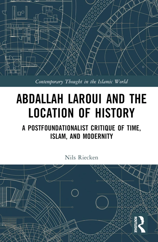 Abdallah Laroui and the Location of History: A Postfoundationalist Critique of Time, Islam, and Modernity (Contemporary Thought in the Islamic World)