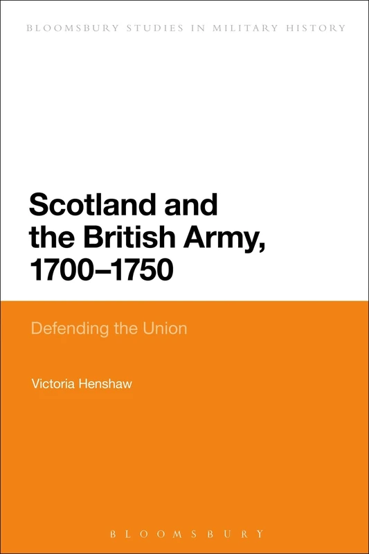 Scotland and the British Army, 1700-1750: Defending the Union (Bloomsbury Studies in Military History)