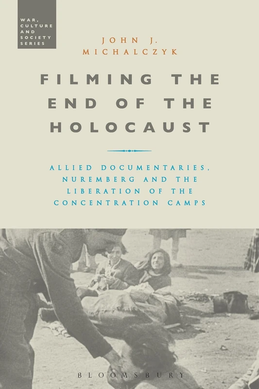 Filming the End of the Holocaust: Allied Documentaries, Nuremberg and the Liberation of the Concentration Camps (War, Culture and Society)