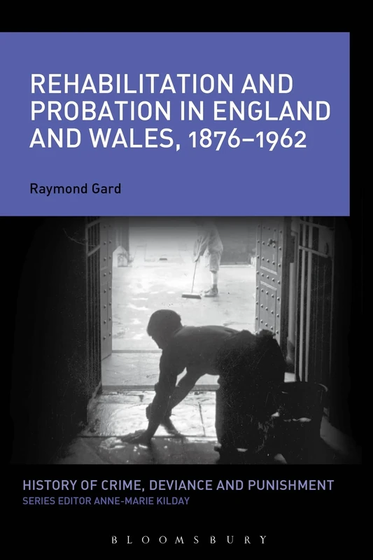 Rehabilitation and Probation in England and Wales, 1876-1962 (History of Crime, Deviance and Punishment)