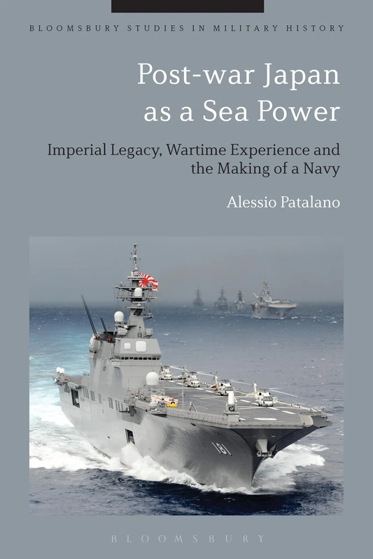 Post-war Japan as a Sea Power: Imperial Legacy, Wartime Experience and the Making of a Navy (Bloomsbury Studies in Military History)