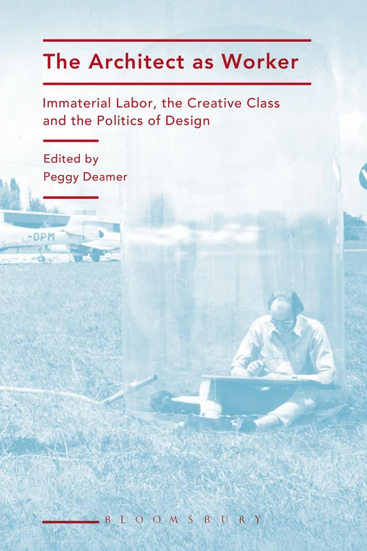 The Architect as Worker: Immaterial Labor, the Creative Class, and the Politics of Design