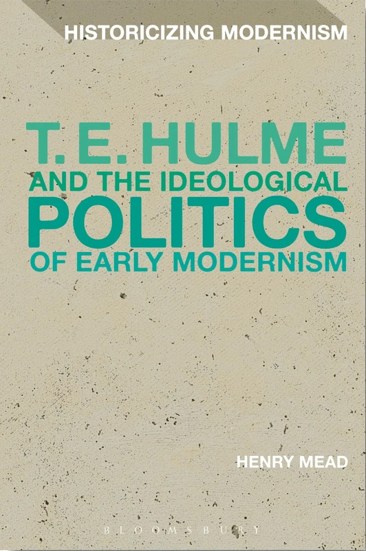T. E. Hulme and the Ideological Politics of Early Modernism (Historicizing Modernism)