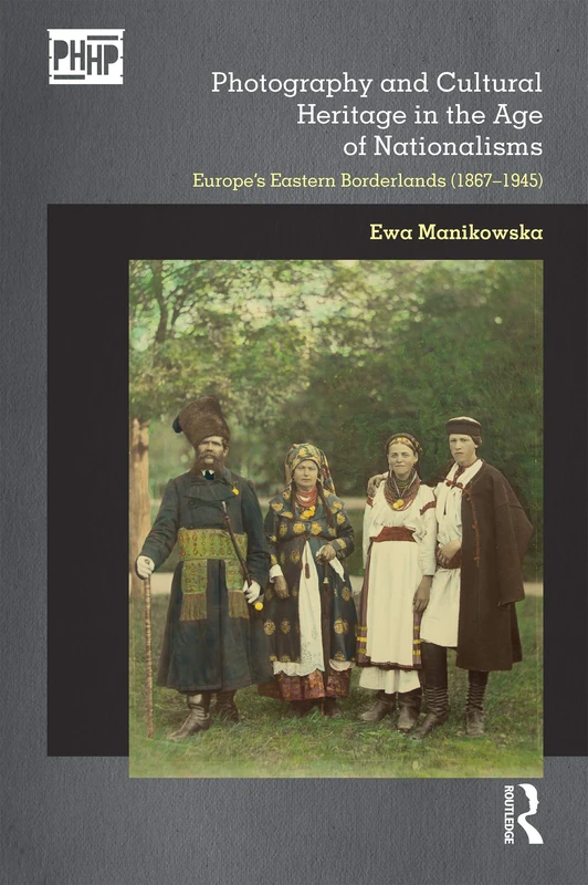 Photography and Cultural Heritage in the Age of Nationalisms: Europe's Eastern Borderlands (1867–1945) (Photography, History: History, Photography)