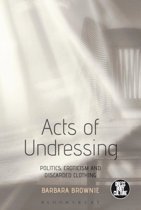 Acts of Undressing: Politics, Eroticism, and Discarded Clothing (Dress, Body, Culture)